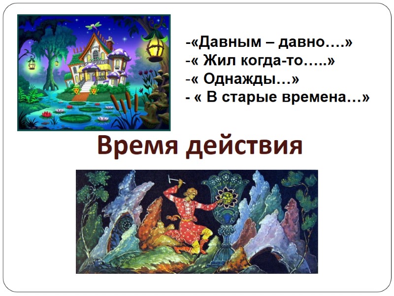 Время действия -«Давным – давно….» « Жил когда-то…..»  « Однажды…» - « В